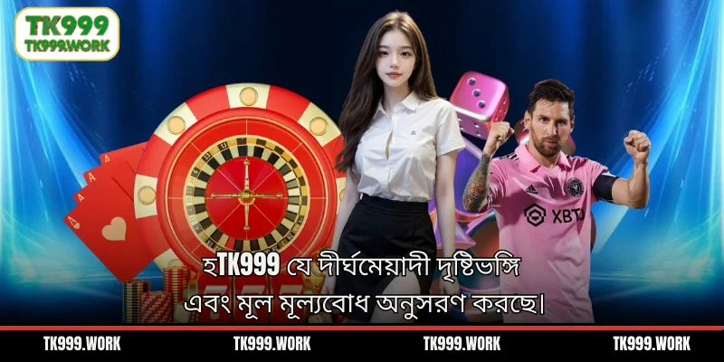 হTK999 যে দীর্ঘমেয়াদী দৃষ্টিভঙ্গি এবং মূল মূল্যবোধ অনুসরণ করছে।